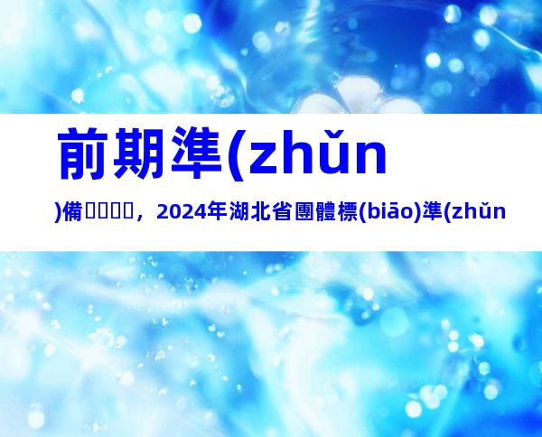 前期準(zhǔn)備，2024年湖北省團體標(biāo)準(zhǔn)制定流程、制定原則